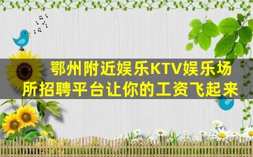 鄂州附近娱乐KTV娱乐场所招聘平台让你的工资飞起来